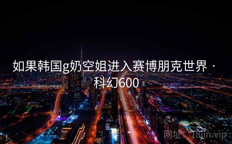 如果韩国g奶空姐进入赛博朋克世界 · 科幻600