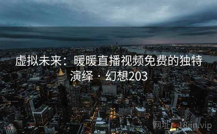 虚拟未来：暖暖直播视频免费的独特演绎 · 幻想203