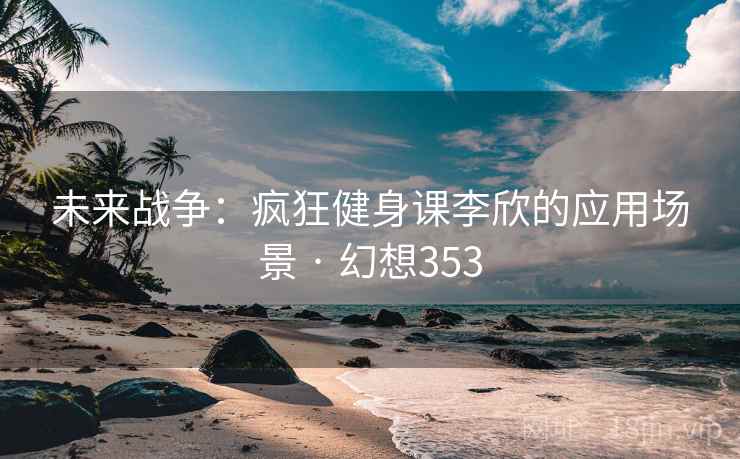 未来战争:疯狂健身课李欣的应用场景 · 幻想353 未来战争:疯狂健身课李欣的应用场景 · 幻想353