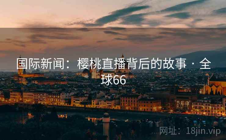 国际新闻：樱桃直播背后的故事 · 全球66