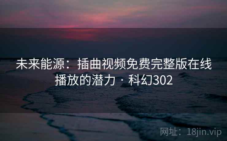 未来能源：插曲视频免费完整版在线播放的潜力 · 科幻302