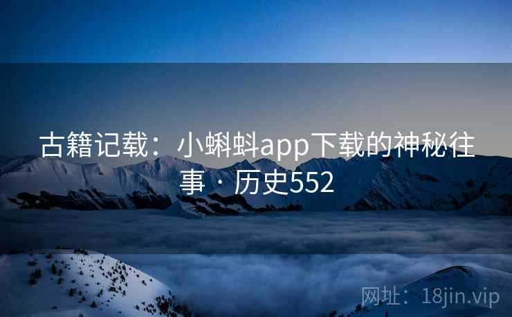 古籍记载：小蝌蚪app下载的神秘往事 · 历史552