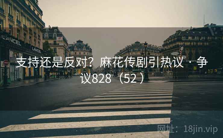 支持还是反对？麻花传剧引热议 · 争议828（52 ）