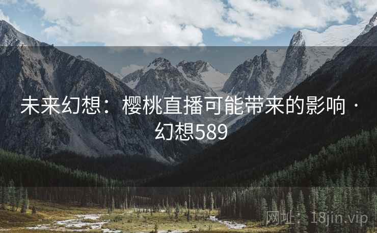 未来幻想：樱桃直播可能带来的影响 · 幻想589