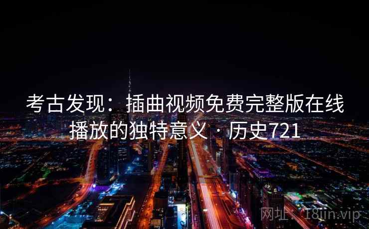 考古发现：插曲视频免费完整版在线播放的独特意义 · 历史721