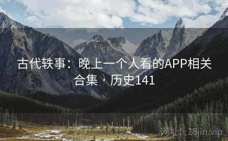 古代轶事：晚上一个人看的APP相关合集 · 历史141