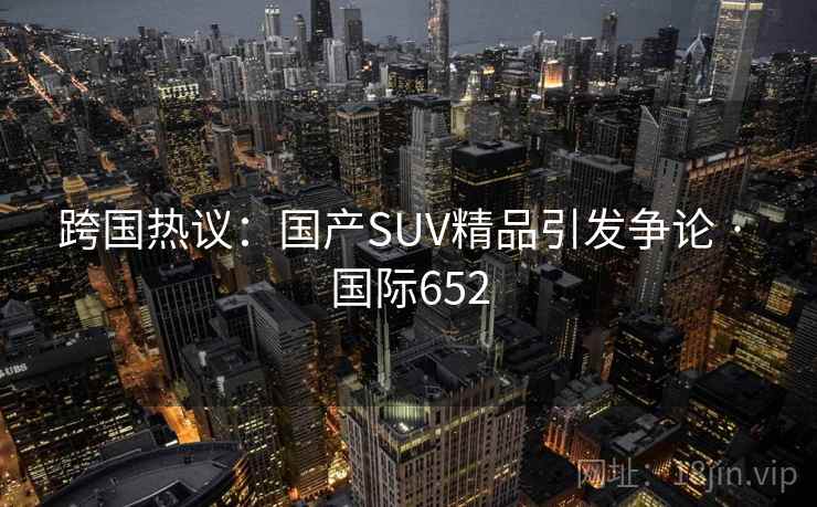 跨国热议：国产SUV精品引发争论 · 国际652