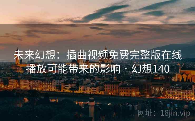 未来幻想：插曲视频免费完整版在线播放可能带来的影响 · 幻想140
