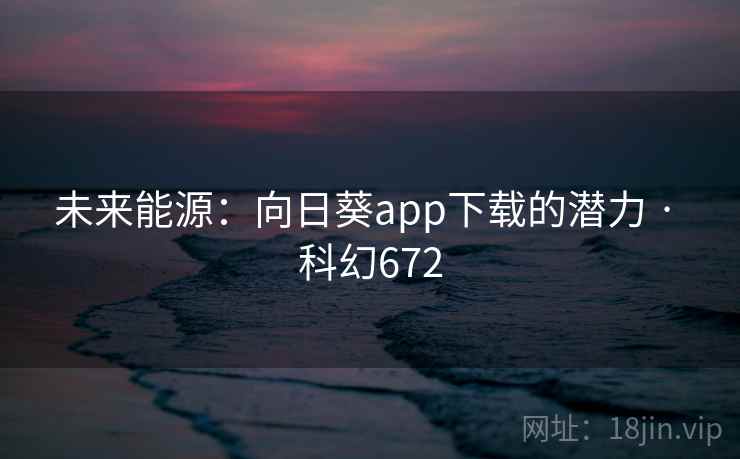 未来能源：向日葵app下载的潜力 · 科幻672
