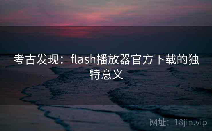 考古发现：flash播放器官方下载的独特意义