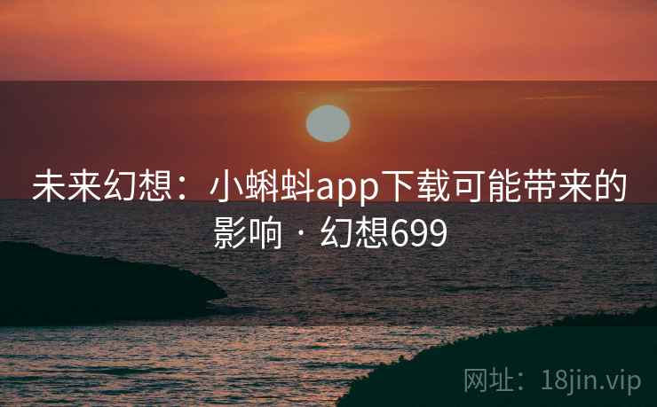 未来幻想：小蝌蚪app下载可能带来的影响 · 幻想699