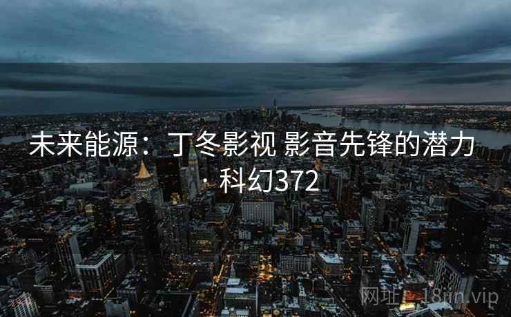 未来能源：丁冬影视 影音先锋的潜力 · 科幻372