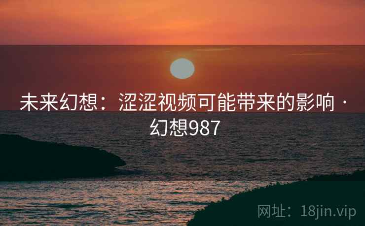 未来幻想：涩涩视频可能带来的影响 · 幻想987