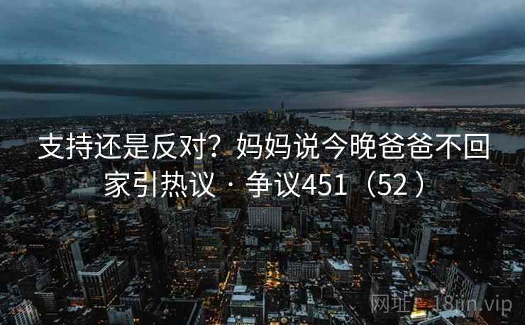 支持还是反对?妈妈说今晚爸爸不回家引热议 · 争议451(52 ) 支持还是反对?妈妈说今晚爸爸不回家引热议 · 争议451(52 )