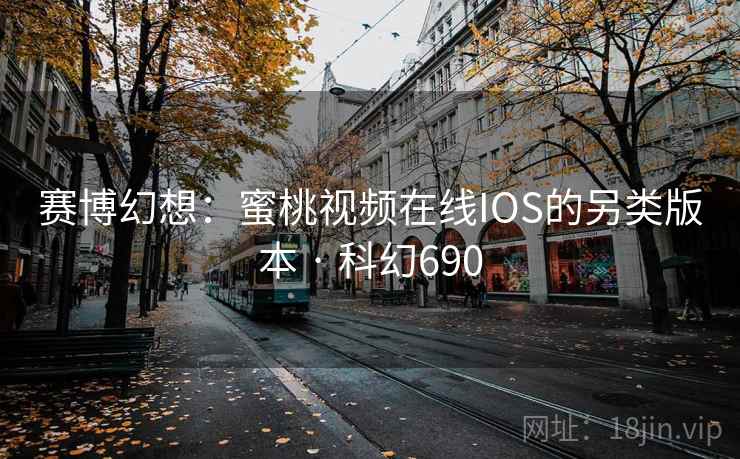 赛博幻想：蜜桃视频在线IOS的另类版本 · 科幻690