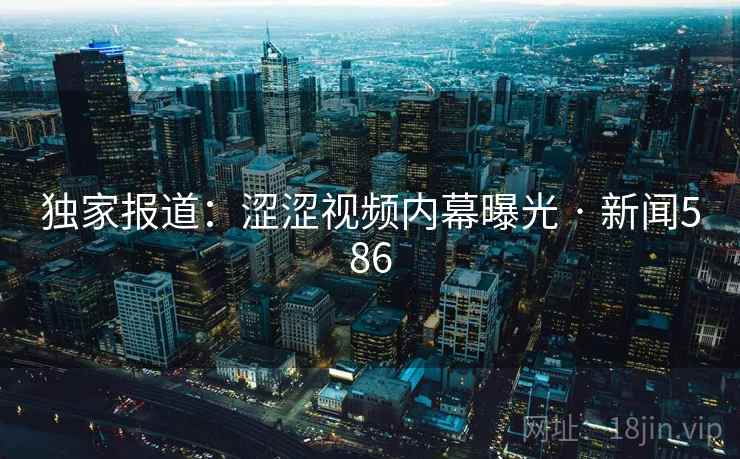 独家报道：涩涩视频内幕曝光 · 新闻586