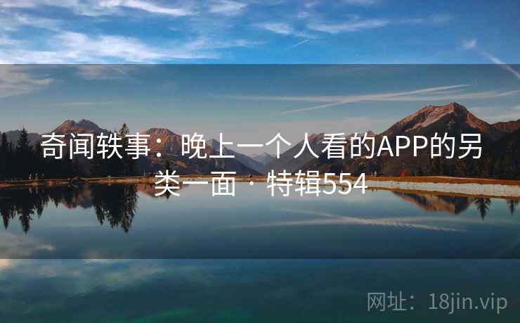 奇闻轶事:晚上一个人看的APP的另类一面 · 特辑554 奇闻轶事:晚上一个人看的APP的另类一面 · 特辑554
