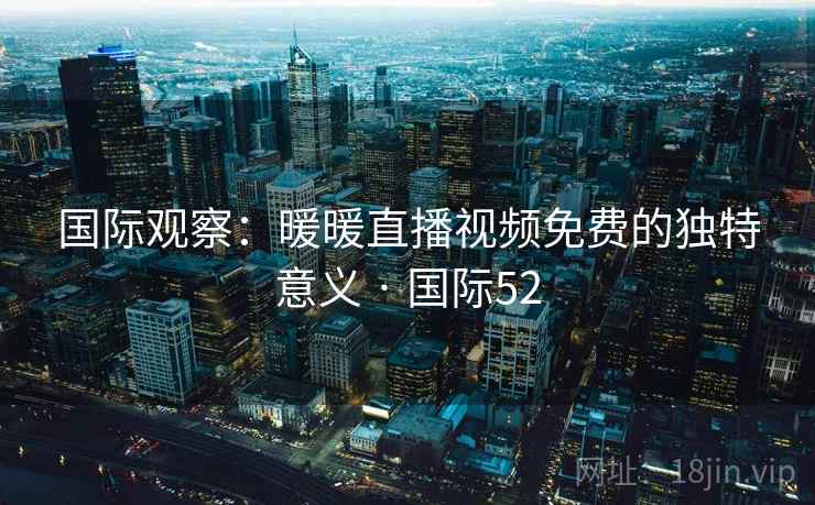 国际观察：暖暖直播视频免费的独特意义 · 国际52