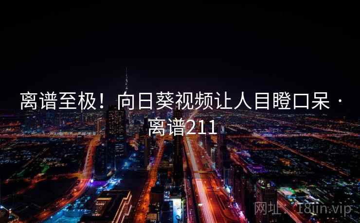 离谱至极！向日葵视频让人目瞪口呆 · 离谱211