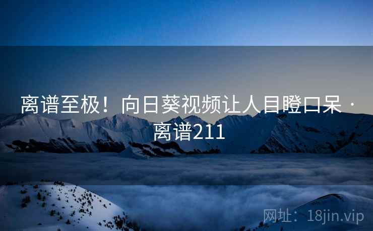 离谱至极！向日葵视频让人目瞪口呆 · 离谱211