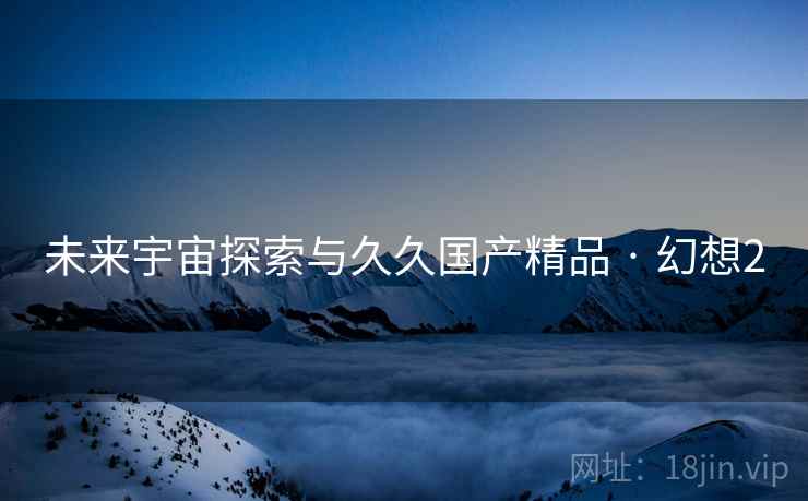 未来宇宙探索与久久国产精品 · 幻想2